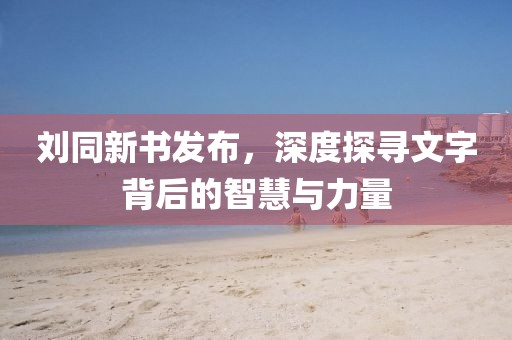刘同新书发布，深度探寻文字背后的智慧与力量