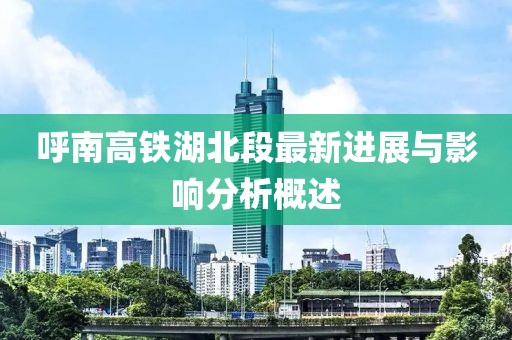 呼南高铁湖北段最新进展与影响分析概述