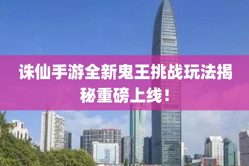 诛仙手游全新鬼王挑战玩法揭秘重磅上线！