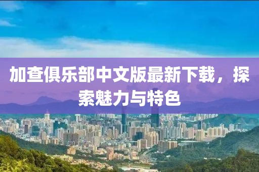 加查俱乐部中文版最新下载，探索魅力与特色