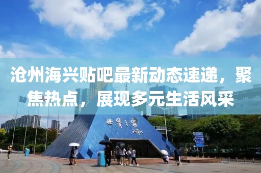 沧州海兴贴吧最新动态速递，聚焦热点，展现多元生活风采
