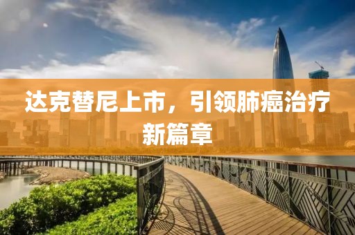达克替尼上市，引领肺癌治疗新篇章