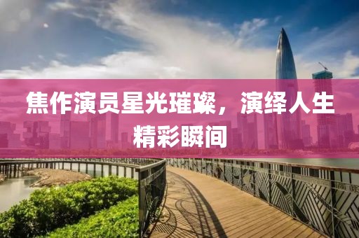 焦作演员星光璀璨，演绎人生精彩瞬间