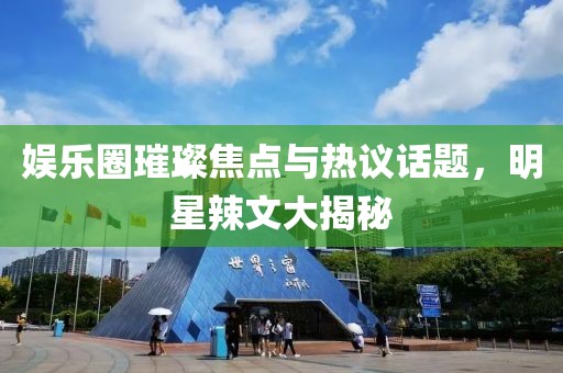 娱乐圈璀璨焦点与热议话题，明星辣文大揭秘
