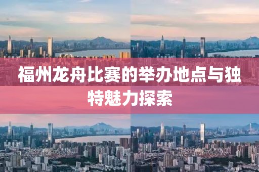 福州龙舟比赛的举办地点与独特魅力探索