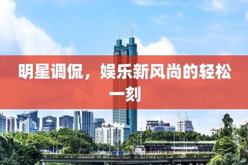 明星调侃，娱乐新风尚的轻松一刻