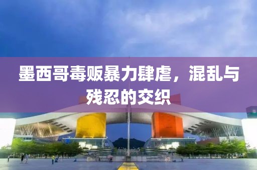 墨西哥毒贩暴力肆虐，混乱与残忍的交织