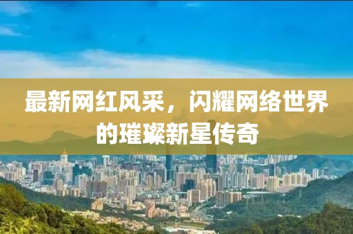 最新网红风采，闪耀网络世界的璀璨新星传奇
