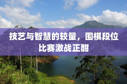 技艺与智慧的较量，围棋段位比赛激战正酣