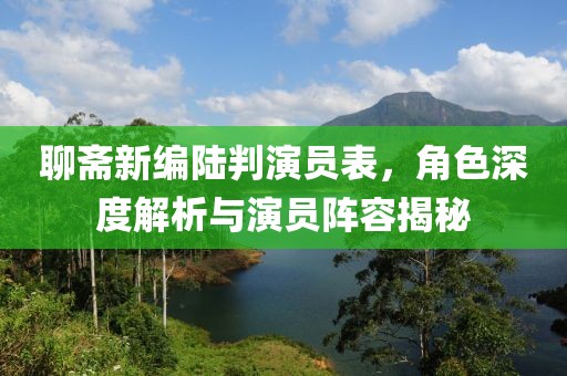聊斋新编陆判演员表，角色深度解析与演员阵容揭秘