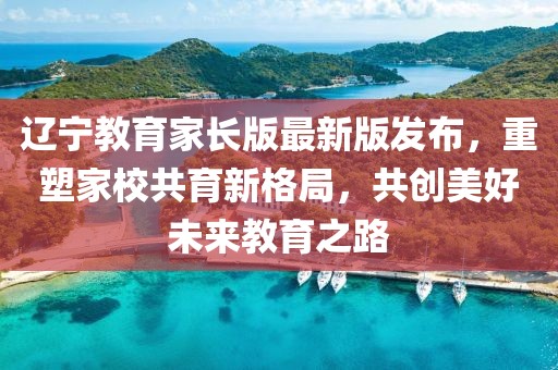 辽宁教育家长版最新版发布，重塑家校共育新格局，共创美好未来教育之路