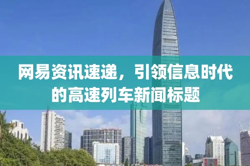 网易资讯速递，引领信息时代的高速列车新闻标题