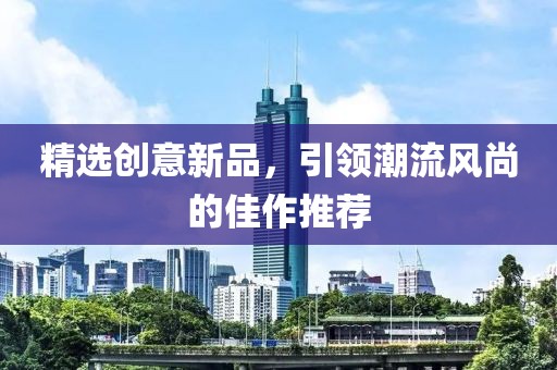 精选创意新品，引领潮流风尚的佳作推荐