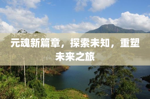 元魂新篇章，探索未知，重塑未来之旅