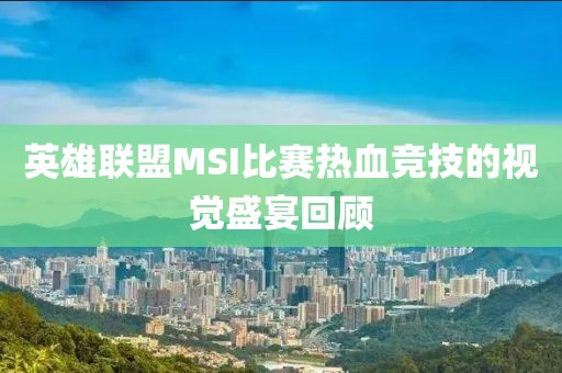 英雄联盟MSI比赛热血竞技的视觉盛宴回顾