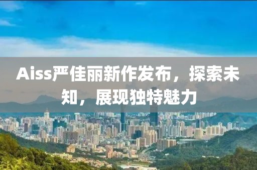 Aiss严佳丽新作发布，探索未知，展现独特魅力
