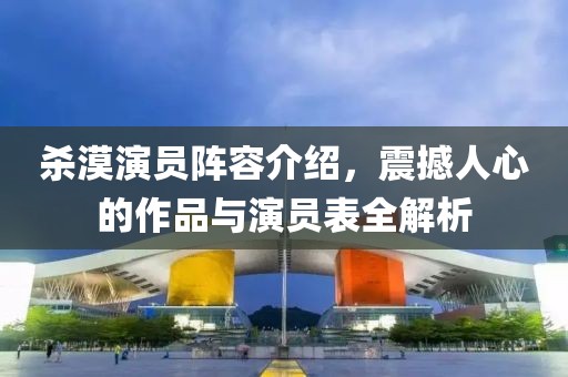 杀漠演员阵容介绍，震撼人心的作品与演员表全解析