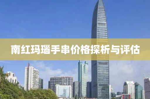 南红玛瑙手串价格探析与评估
