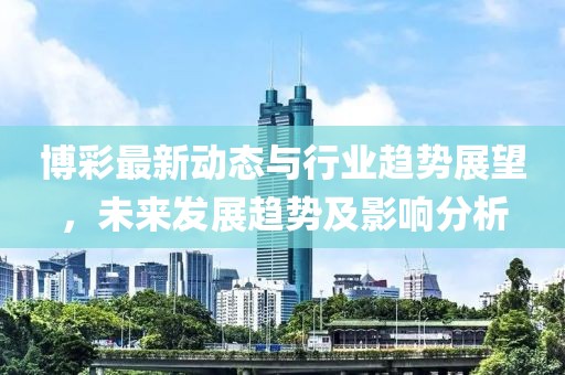 博彩最新动态与行业趋势展望，未来发展趋势及影响分析