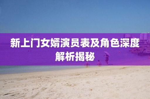 新上门女婿演员表及角色深度解析揭秘