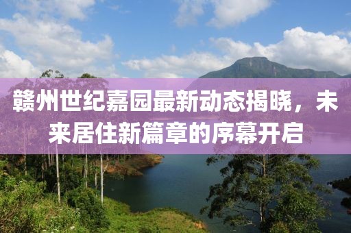 赣州世纪嘉园最新动态揭晓，未来居住新篇章的序幕开启