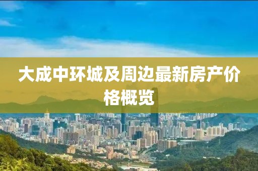 大成中环城及周边最新房产价格概览