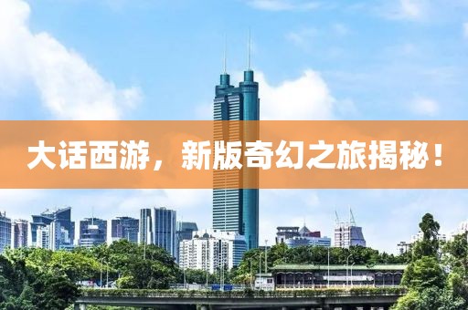 大话西游，新版奇幻之旅揭秘！