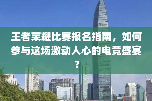 王者荣耀比赛报名指南，如何参与这场激动人心的电竞盛宴？