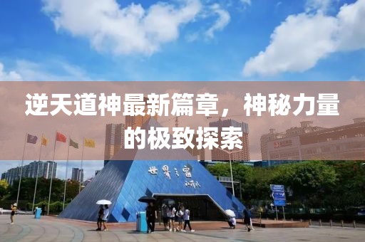 逆天道神最新篇章，神秘力量的极致探索