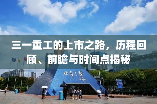 三一重工的上市之路，历程回顾、前瞻与时间点揭秘