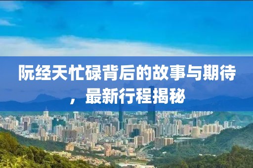 阮经天忙碌背后的故事与期待，最新行程揭秘