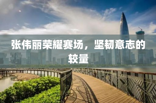 张伟丽荣耀赛场，坚韧意志的较量