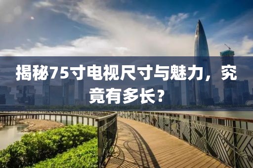 揭秘75寸电视尺寸与魅力，究竟有多长？