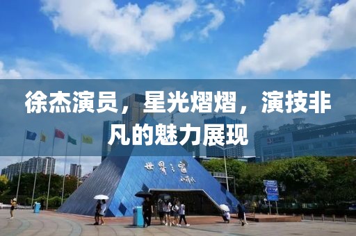 徐杰演员，星光熠熠，演技非凡的魅力展现