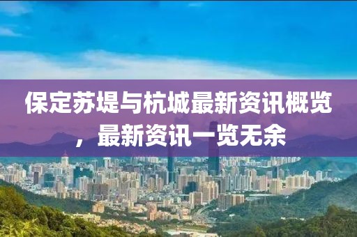 保定苏堤与杭城最新资讯概览，最新资讯一览无余