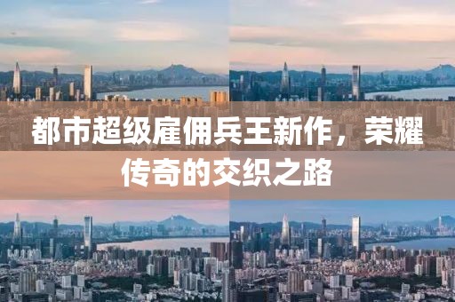 都市超级雇佣兵王新作，荣耀传奇的交织之路