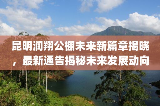 昆明润翔公棚未来新篇章揭晓，最新通告揭秘未来发展动向