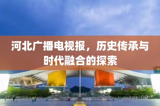 河北广播电视报，历史传承与时代融合的探索