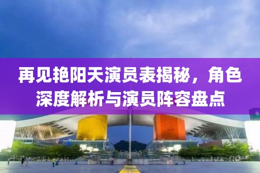 再见艳阳天演员表揭秘，角色深度解析与演员阵容盘点