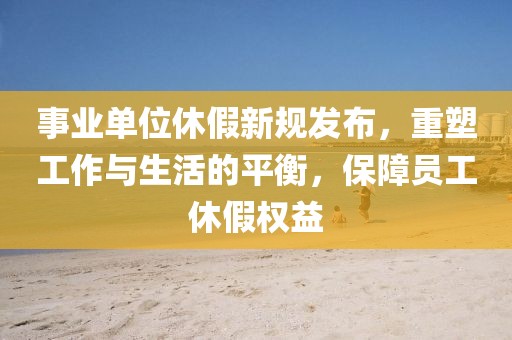 事业单位休假新规发布，重塑工作与生活的平衡，保障员工休假权益