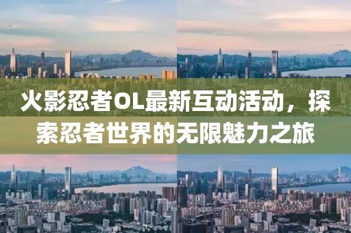 火影忍者OL最新互动活动，探索忍者世界的无限魅力之旅