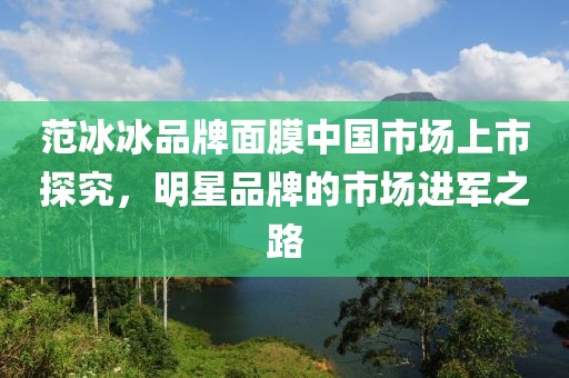范冰冰品牌面膜中国市场上市探究，明星品牌的市场进军之路