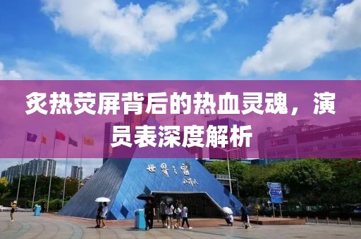 炙热荧屏背后的热血灵魂，演员表深度解析