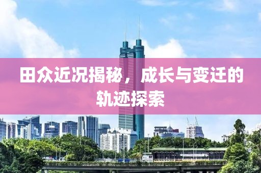田众近况揭秘，成长与变迁的轨迹探索