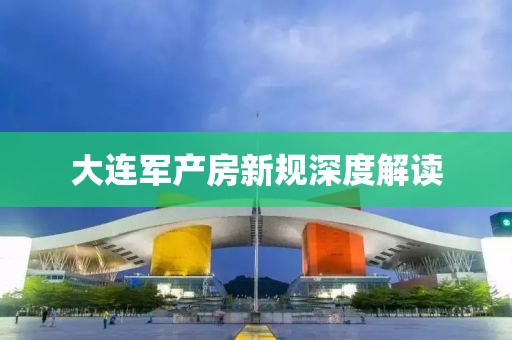 大连军产房新规深度解读