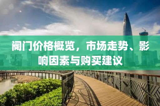 阀门价格概览，市场走势、影响因素与购买建议