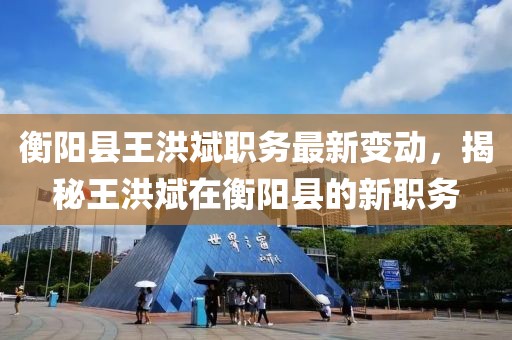 衡阳县王洪斌职务最新变动，揭秘王洪斌在衡阳县的新职务