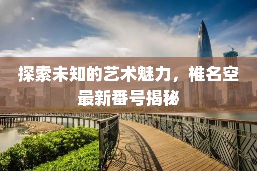 探索未知的艺术魅力，椎名空最新番号揭秘