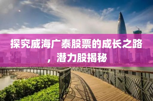 探究威海广泰股票的成长之路，潜力股揭秘