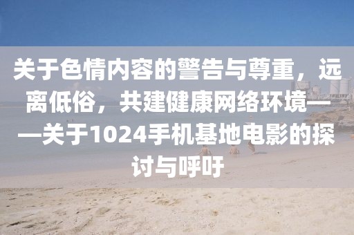 关于色情内容的警告与尊重，远离低俗，共建健康网络环境——关于1024手机基地电影的探讨与呼吁
